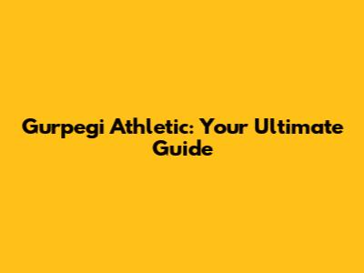 Gurpegi Athletic: Your Ultimate Guide