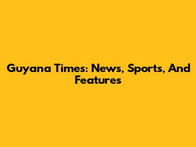 Guyana Times: News, Sports, And Features