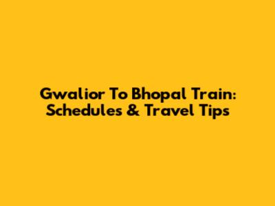 Gwalior To Bhopal Train: Schedules & Travel Tips