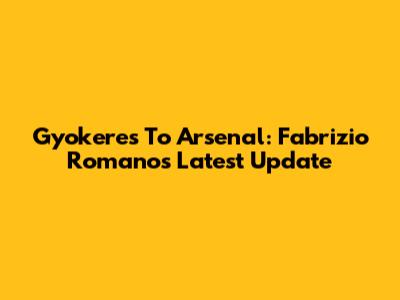 Gyokeres To Arsenal: Fabrizio Romano's Latest Update