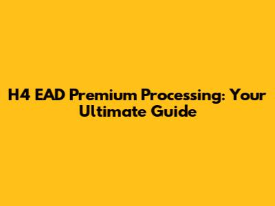 H4 EAD Premium Processing: Your Ultimate Guide