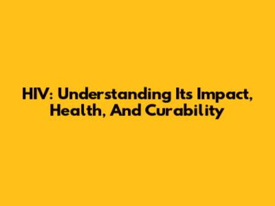 HIV: Understanding Its Impact, Health, And Curability