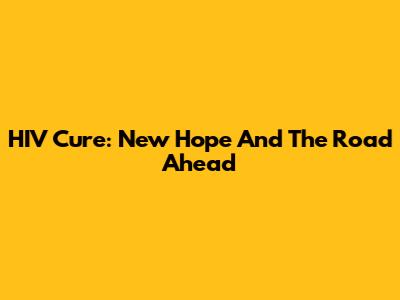 HIV Cure: New Hope And The Road Ahead
