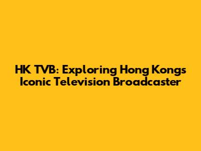 HK TVB: Exploring Hong Kong's Iconic Television Broadcaster