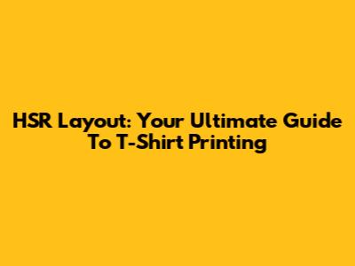 HSR Layout: Your Ultimate Guide To T-Shirt Printing