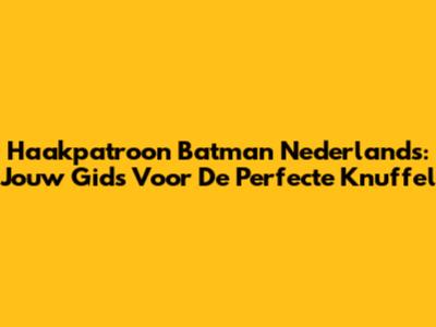 Haakpatroon Batman Nederlands: Jouw Gids Voor De Perfecte Knuffel