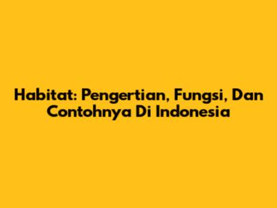 Habitat: Pengertian, Fungsi, Dan Contohnya Di Indonesia