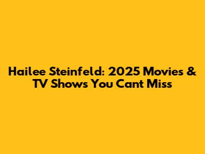 Hailee Steinfeld: 2025 Movies & TV Shows You Can't Miss