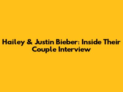 Hailey & Justin Bieber: Inside Their Couple Interview