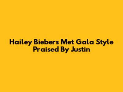 Hailey Bieber's Met Gala Style Praised By Justin