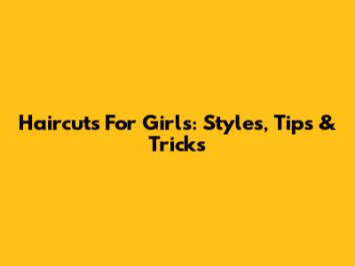 Haircuts For Girls: Styles, Tips & Tricks