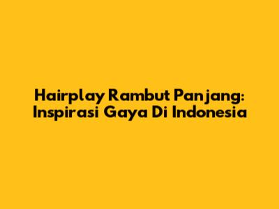 Hairplay Rambut Panjang: Inspirasi Gaya Di Indonesia