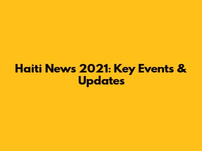 Haiti News 2021: Key Events & Updates