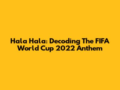 Hala Hala: Decoding The FIFA World Cup 2022 Anthem