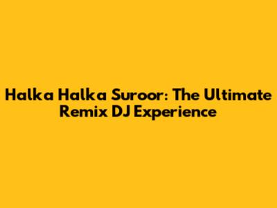 Halka Halka Suroor: The Ultimate Remix DJ Experience