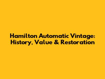 Hamilton Automatic Vintage: History, Value & Restoration