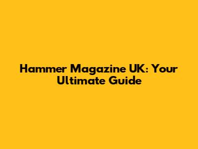 Hammer Magazine UK: Your Ultimate Guide