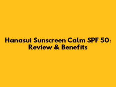 Hanasui Sunscreen Calm SPF 50: Review & Benefits