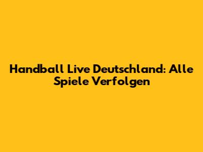Handball Live Deutschland: Alle Spiele Verfolgen