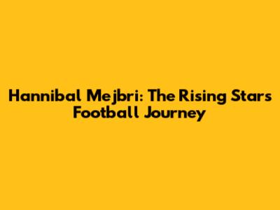 Hannibal Mejbri: The Rising Star's Football Journey
