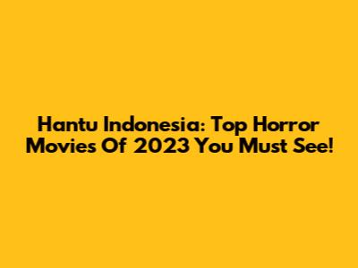 Hantu Indonesia: Top Horror Movies Of 2023 You Must See!