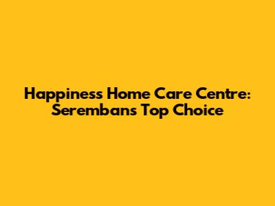 Happiness Home Care Centre: Seremban's Top Choice