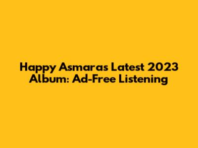 Happy Asmara's Latest 2023 Album: Ad-Free Listening