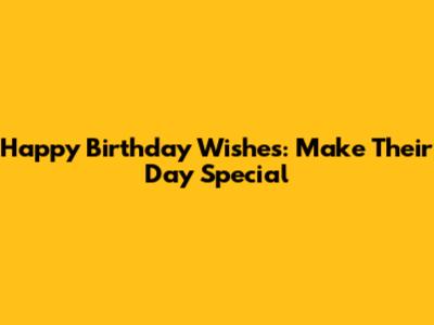 Happy Birthday Wishes: Make Their Day Special