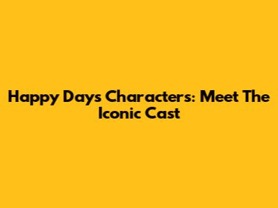 Happy Days Characters: Meet The Iconic Cast