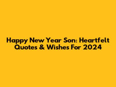 Happy New Year Son: Heartfelt Quotes & Wishes For 2024