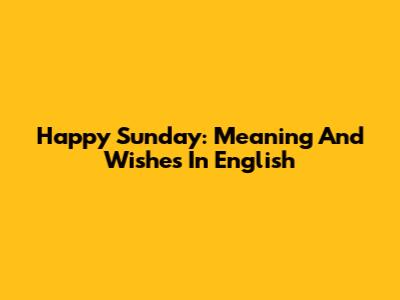 Happy Sunday: Meaning And Wishes In English