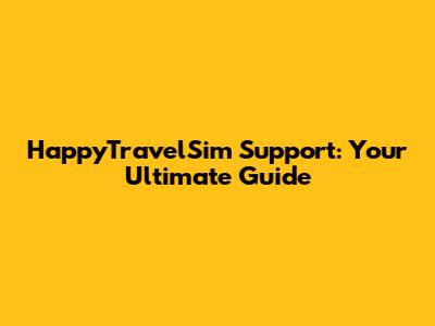 HappyTravelSim Support: Your Ultimate Guide