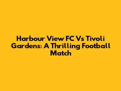 Harbour View FC Vs Tivoli Gardens: A Thrilling Football Match
