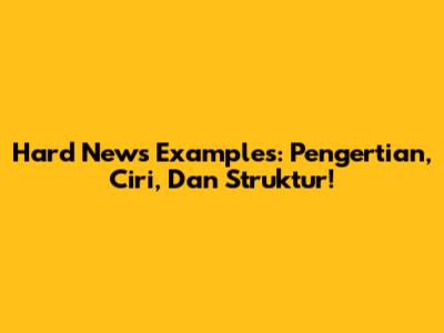 Hard News Examples: Pengertian, Ciri, Dan Struktur!