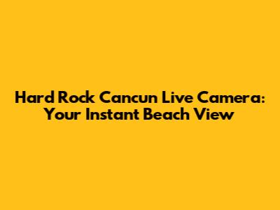 Hard Rock Cancun Live Camera: Your Instant Beach View