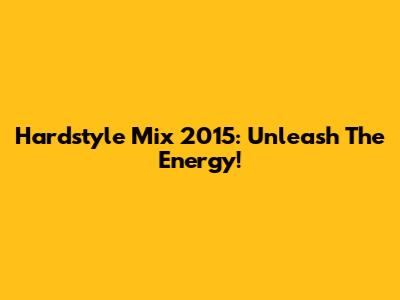 Hardstyle Mix 2015: Unleash The Energy!