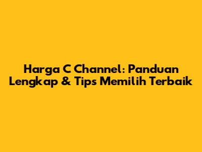 Harga C Channel: Panduan Lengkap & Tips Memilih Terbaik