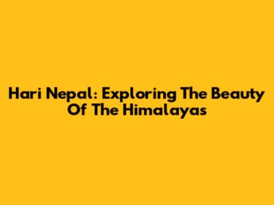 Hari Nepal: Exploring The Beauty Of The Himalayas
