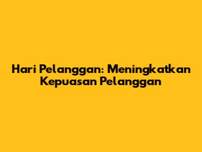 Hari Pelanggan: Meningkatkan Kepuasan Pelanggan