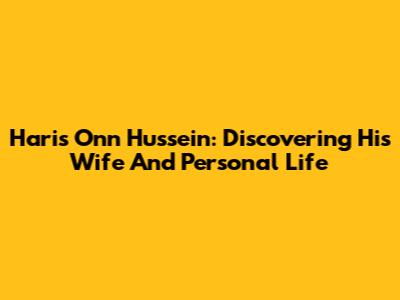 Haris Onn Hussein: Discovering His Wife And Personal Life