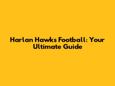 Harlan Hawks Football: Your Ultimate Guide