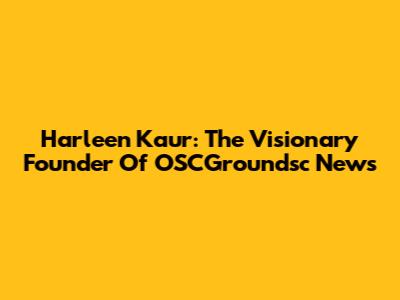 Harleen Kaur: The Visionary Founder Of OSCGroundsc News