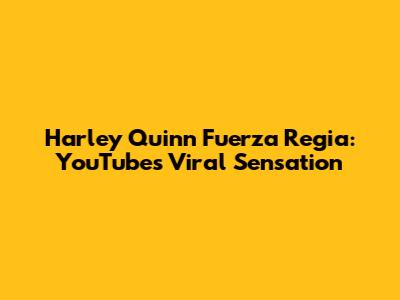 Harley Quinn Fuerza Regia: YouTube's Viral Sensation