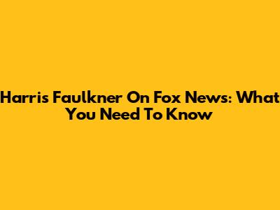 Harris Faulkner On Fox News: What You Need To Know