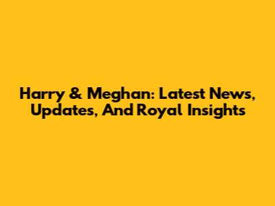 Harry & Meghan: Latest News, Updates, And Royal Insights