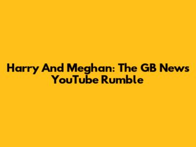Harry And Meghan: The GB News YouTube Rumble