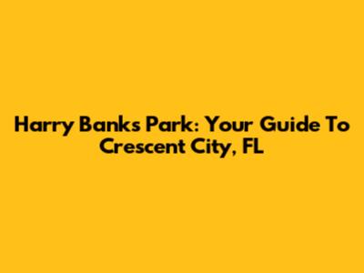 Harry Banks Park: Your Guide To Crescent City, FL