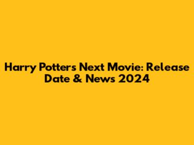 Harry Potter's Next Movie: Release Date & News 2024