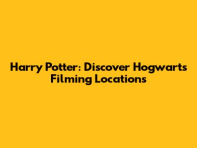 Harry Potter: Discover Hogwarts Filming Locations