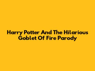 Harry Potter And The Hilarious Goblet Of Fire Parody